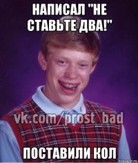 написал "не ставьте два!" поставили кол