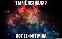 ты чё незнал?? вот ее фоточка