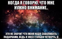 когда я говорю, что мне нужно внимание.. это не значит что меня надо заваливать подарками, ведь я унесу только четверть :d