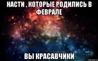 насти , которые родились в феврале вы красавчики