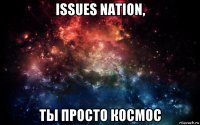 issues nation, ты просто космос