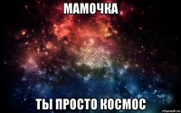 мамочка ты просто космос