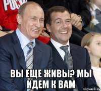  вы еще живы? мы идем к вам