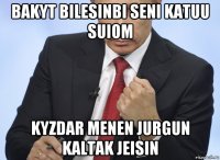 bakyt bilesinbi seni katuu suiom kyzdar menen jurgun kaltak jeisin