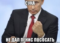 сука не дал пенис пососать