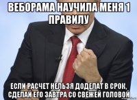 веборама научила меня 1 правилу если расчет нельзя доделат в срок, сделай его завтра со свежей головой