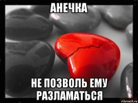 анечка не позволь ему разламаться