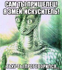 сам ты пришелец! я змей-искуситель! ...тьху-ты,проговорился...