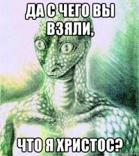 да с чего вы взяли, что я христос?