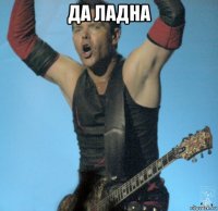 да ладна 