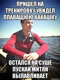 пришел на тренировку увидел плаващюю какашку остался на суше пускай митяй вылавливает