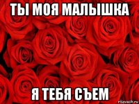 ты моя малышка я тебя съем