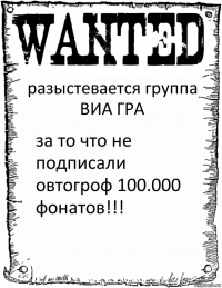 разыстевается группа ВИА ГРА за то что не подписали овтогроф 100.000 фонатов!!!