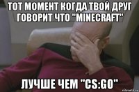 тот момент когда твой друг говорит что "minecraft" лучше чем "cs:go"