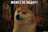 может не надо?! 