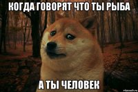 когда говорят что ты рыба а ты человек