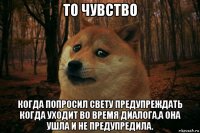 то чувство когда попросил свету предупреждать когда уходит во время диалога,а она ушла и не предупредила.