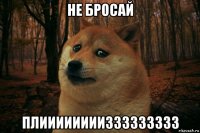 не бросай плииииииииззззззззз