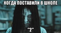 когда поставили в школе "2"
