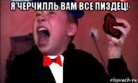 я черчилль вам все пиздец! 