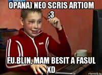 opana) neo scris artiom ;3 fu blin, mam besit a fasul xd