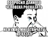 попросил данного человека росказать не нужно мне отвичать я сказал