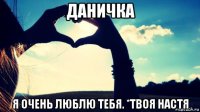 даничка я очень люблю тебя. *твоя настя