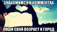 знакомимся в комментах пиши свой возраст и город