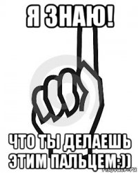 я знаю! что ты делаешь этим пальцем:))