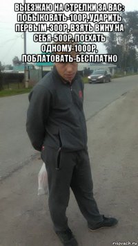 выезжаю на стрелки за вас: побыковать-100р, ударить первым-300р, взять вину на себя-500р, поехать одному-1000р, поблатовать-бесплатно 