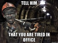 tell him that you are tired in office