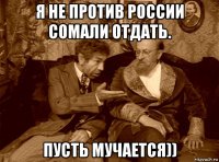 я не против россии сомали отдать. пусть мучается))