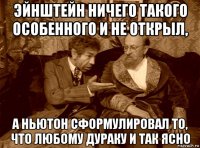 эйнштейн ничего такого особенного и не открыл, а ньютон сформулировал то, что любому дураку и так ясно