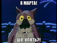 8 марта! шо, опять?!