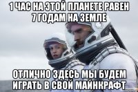 1 час на этой планете равен 7 годам на земле отлично здесь мы будем играть в свой майнкрафт