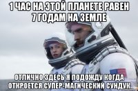 1 час на этой планете равен 7 годам на земле отлично здесь я подожду когда откроется супер-магический сундук