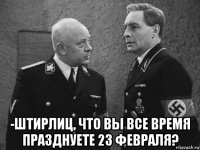  -штирлиц, что вы все время празднуете 23 февраля?