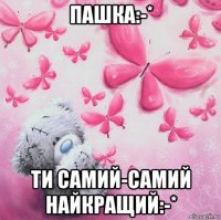 пашка:-* ти самий-самий найкращий:-*