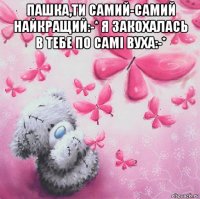пашка,ти самий-самий найкращий:-* я закохалась в тебе по самі вуха:-* 