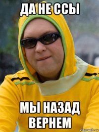да не ссы мы назад вернем