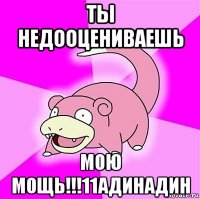 ты недооцениваешь мою мощь!!!11адинадин