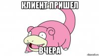 клиент пришел вчера