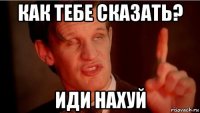 как тебе сказать? иди нахуй