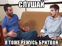 слушай я тоже режусь бритвой