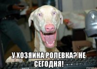  у хозяина ролевка? не сегодня!