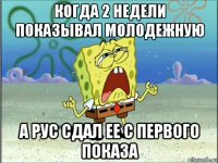 когда 2 недели показывал молодежную а рус сдал ее с первого показа