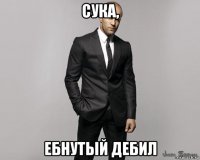 сука, ебнутый дебил