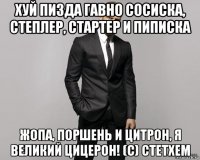 хуй пизда гавно сосиска, степлер, стартер и пиписка жопа, поршень и цитрон, я великий цицерон! (с) стетхем