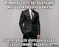 мужик не тот, у кого большие мышцы или большой хуй а тот, кто после очередного удара судьбы сможет подняться.