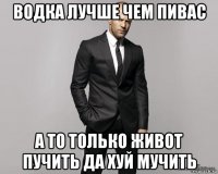 водка лучше чем пивас а то только живот пучить да хуй мучить